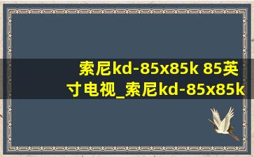 索尼kd-85x85k 85英寸电视_索尼kd-85x85k85寸电视怎么样